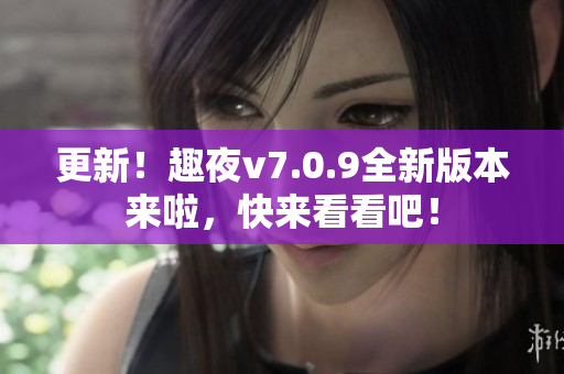 更新！趣夜v7.0.9全新版本来啦，快来看看吧！