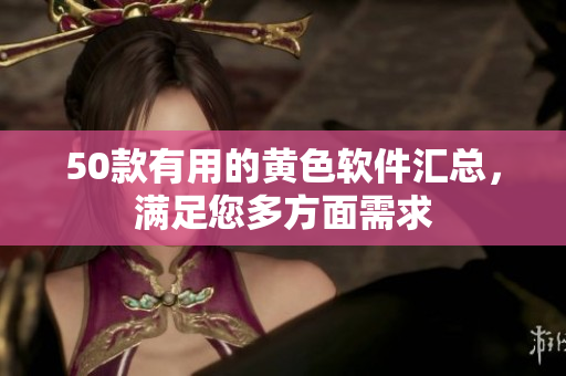 50款有用的黄色软件汇总，满足您多方面需求