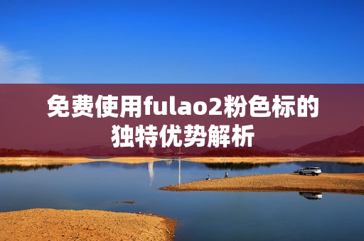 免费使用fulao2粉色标的独特优势解析