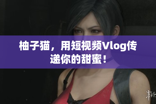 柚子猫，用短视频Vlog传递你的甜蜜！