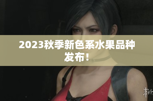 2023秋季新色系水果品种发布！