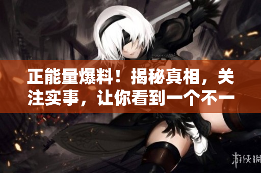 正能量爆料！揭秘真相，关注实事，让你看到一个不一样的人间
