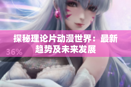 探秘理论片动漫世界：最新趋势及未来发展