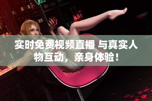 实时免费视频直播 与真实人物互动，亲身体验！