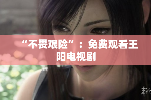 “不畏艰险”：免费观看王阳电视剧