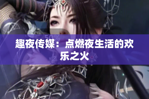 趣夜传媒：点燃夜生活的欢乐之火