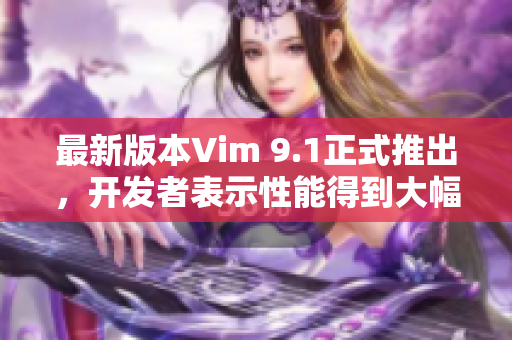 最新版本Vim 9.1正式推出，开发者表示性能得到大幅提升