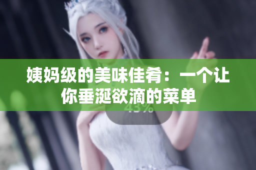 姨妈级的美味佳肴：一个让你垂涎欲滴的菜单