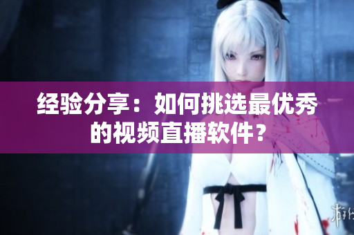 经验分享：如何挑选最优秀的视频直播软件？