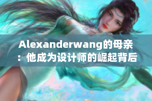 Alexanderwang的母亲：他成为设计师的崛起背后功不可没