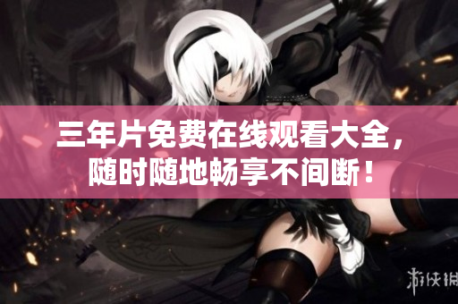 三年片免费在线观看大全，随时随地畅享不间断！