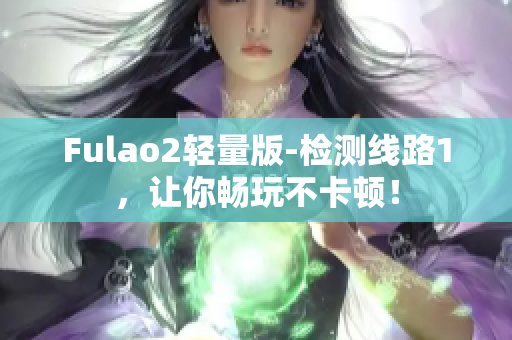 Fulao2轻量版-检测线路1，让你畅玩不卡顿！