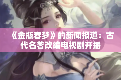 《金瓶春梦》的新闻报道：古代名著改编电视剧开播