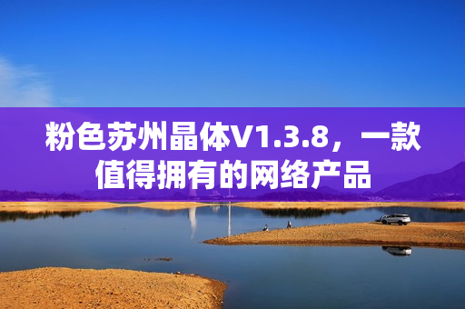粉色苏州晶体V1.3.8，一款值得拥有的网络产品