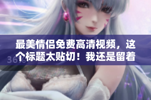 最美情侣免费高清视频，这个标题太贴切！我还是留着吧。