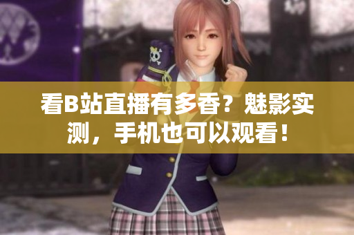 看B站直播有多香？魅影实测，手机也可以观看！