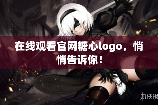 在线观看官网糖心logo，悄悄告诉你！
