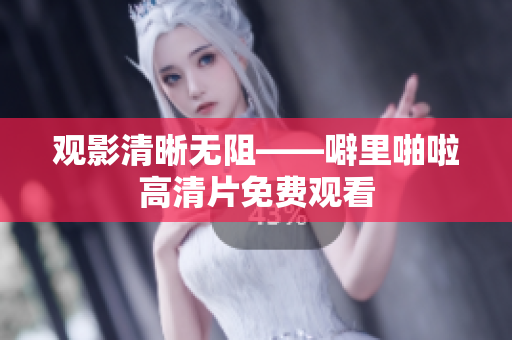 观影清晰无阻——噼里啪啦高清片免费观看