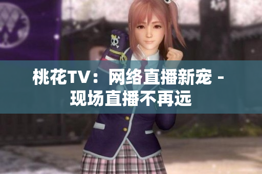 桃花TV：网络直播新宠 - 现场直播不再远