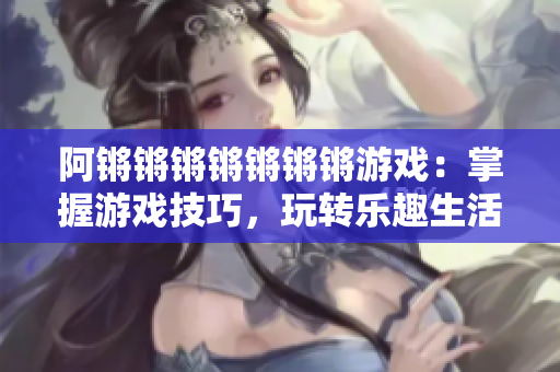 阿锵锵锵锵锵锵锵游戏：掌握游戏技巧，玩转乐趣生活！