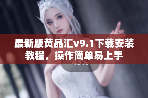 最新版黄品汇v9.1下载安装教程，操作简单易上手