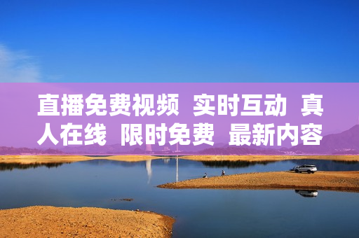直播免费视频  实时互动  真人在线  限时免费  最新内容