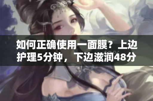 如何正确使用一面膜？上边护理5分钟，下边滋润48分钟！