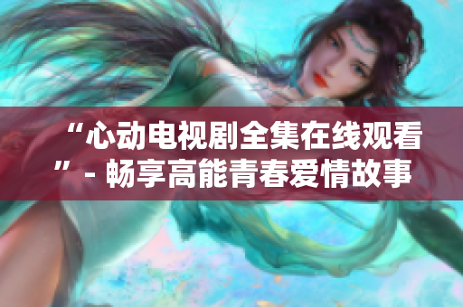 “心动电视剧全集在线观看”- 畅享高能青春爱情故事