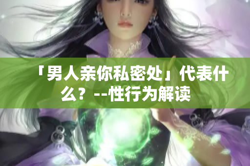 「男人亲你私密处」代表什么？--性行为解读