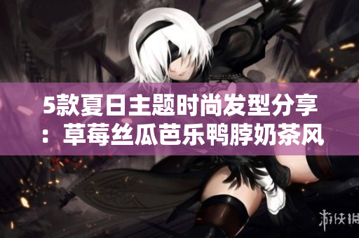 5款夏日主题时尚发型分享：草莓丝瓜芭乐鸭脖奶茶风
