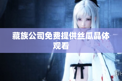 藏族公司免费提供丝瓜晶体观看