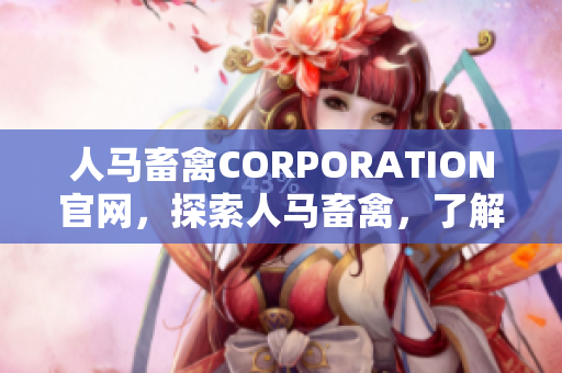 人马畜禽CORPORATION官网，探索人马畜禽，了解新农业。