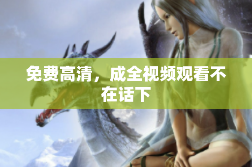 免费高清，成全视频观看不在话下