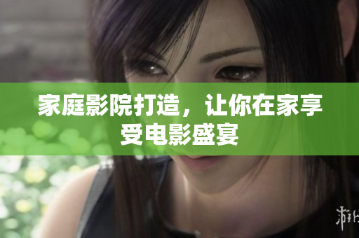 家庭影院打造，让你在家享受电影盛宴