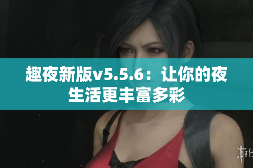 趣夜新版v5.5.6：让你的夜生活更丰富多彩