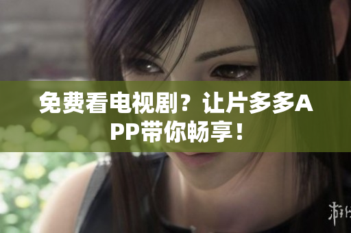 免费看电视剧？让片多多APP带你畅享！