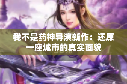 我不是药神导演新作：还原一座城市的真实面貌