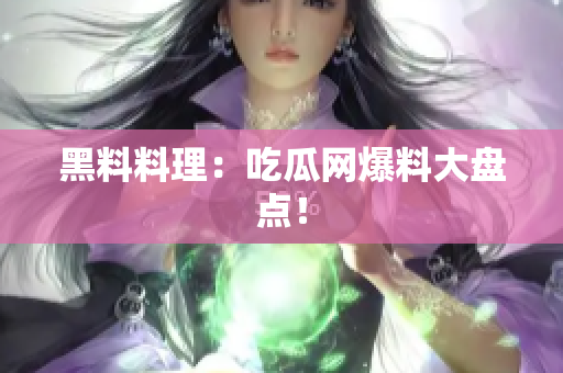 黑料料理：吃瓜网爆料大盘点！