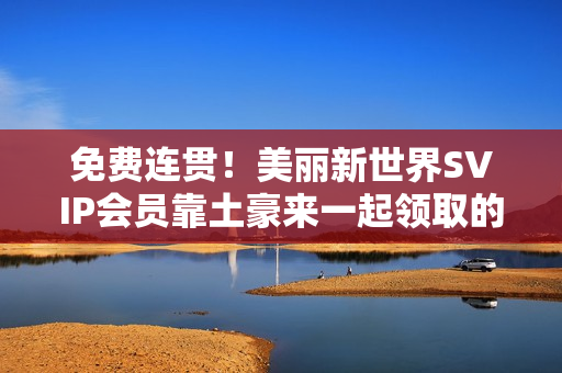免费连贯！美丽新世界SVIP会员靠土豪来一起领取的方法