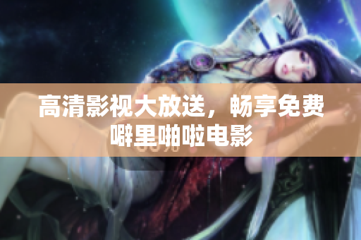 高清影视大放送，畅享免费噼里啪啦电影