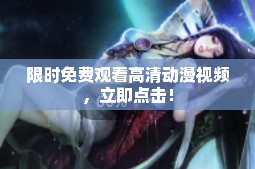 限时免费观看高清动漫视频，立即点击！