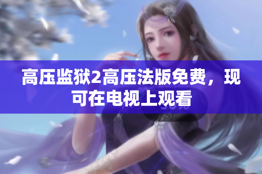 高压监狱2高压法版免费，现可在电视上观看