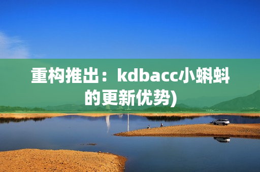 重构推出：kdbacc小蝌蚪的更新优势)