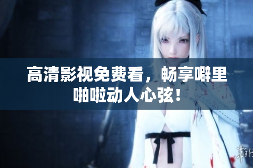 高清影视免费看，畅享噼里啪啦动人心弦！