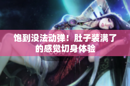 饱到没法动弹！肚子装满了的感觉切身体验