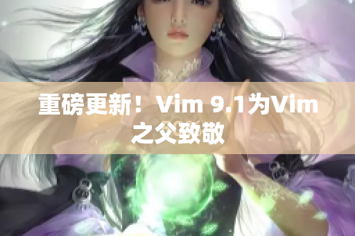 重磅更新！Vim 9.1为Vim之父致敬