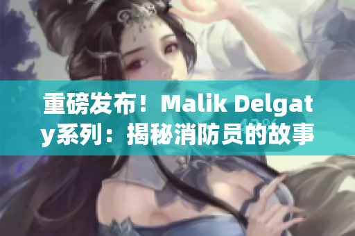 重磅发布！Malik Delgaty系列：揭秘消防员的故事