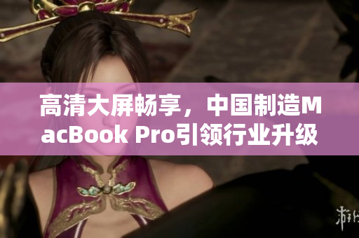 高清大屏畅享，中国制造MacBook Pro引领行业升级