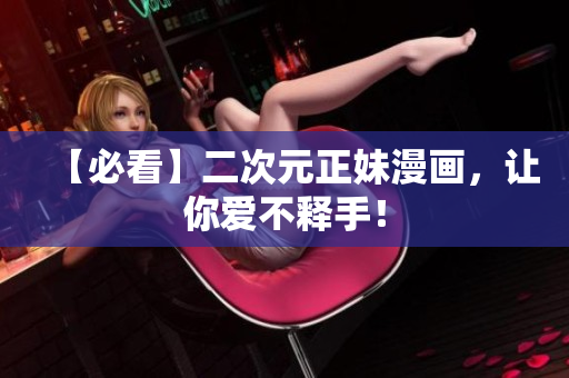 【必看】二次元正妹漫画，让你爱不释手！