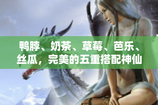 鸭脖、奶茶、草莓、芭乐、丝瓜，完美的五重搭配神仙口感。